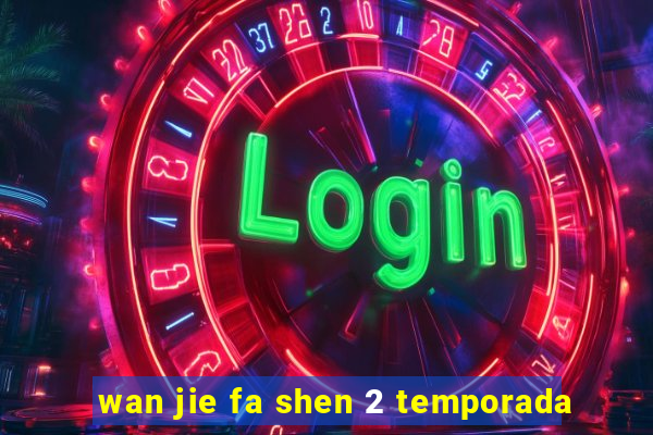 wan jie fa shen 2 temporada